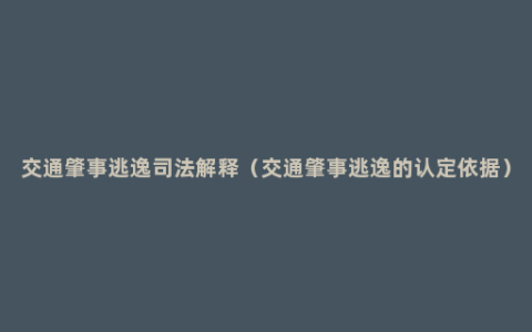 交通肇事逃逸司法解释（交通肇事逃逸的认定依据）