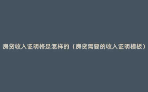 房贷收入证明格是怎样的（房贷需要的收入证明模板）