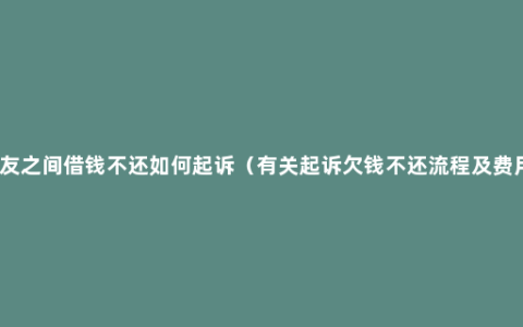 朋友之间借钱不还如何起诉（有关起诉欠钱不还流程及费用）