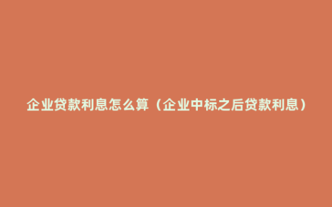 企业贷款利息怎么算（企业中标之后贷款利息）