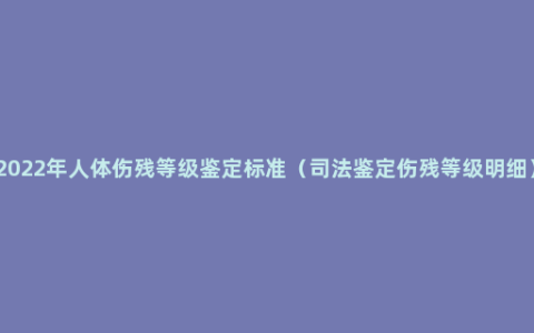 2022年人体伤残等级鉴定标准（司法鉴定伤残等级明细）