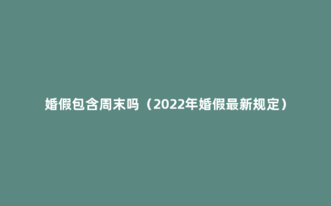 婚假包含周末吗（2022年婚假最新规定）