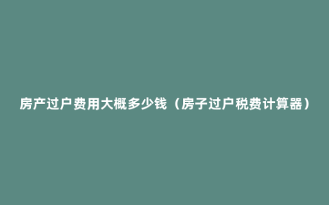 房产过户费用大概多少钱（房子过户税费计算器）