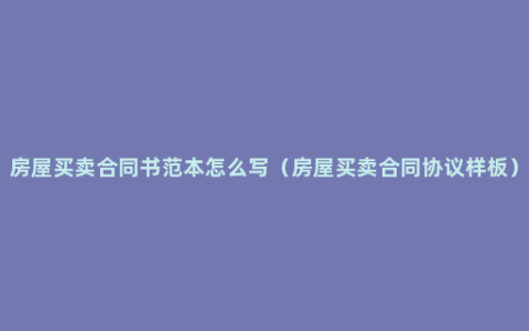 房屋买卖合同书范本怎么写（房屋买卖合同协议样板）