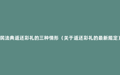 民法典返还彩礼的三种情形（关于返还彩礼的最新规定）