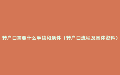 转户口需要什么手续和条件（转户口流程及具体资料）