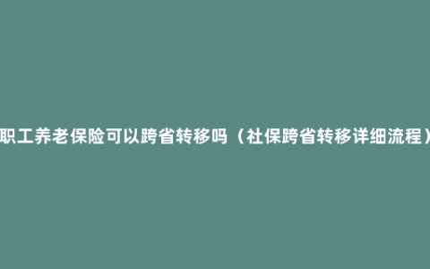 职工养老保险可以跨省转移吗（社保跨省转移详细流程）