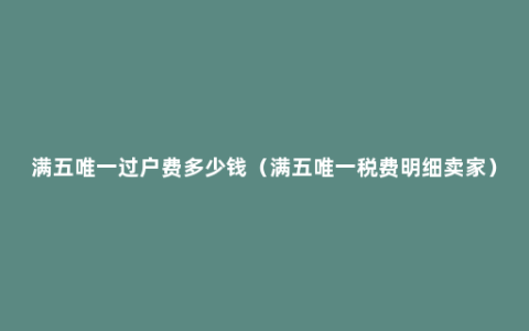 满五唯一过户费多少钱（满五唯一税费明细卖家）