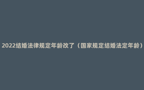 2022结婚法律规定年龄改了（国家规定结婚法定年龄）