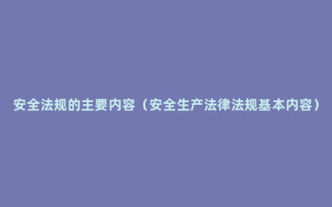 安全法规的主要内容（安全生产法律法规基本内容）