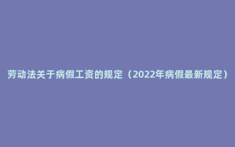 劳动法关于病假工资的规定（2022年病假最新规定）