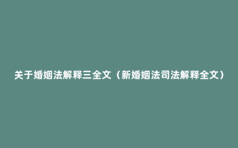 关于婚姻法解释三全文（新婚姻法司法解释全文）