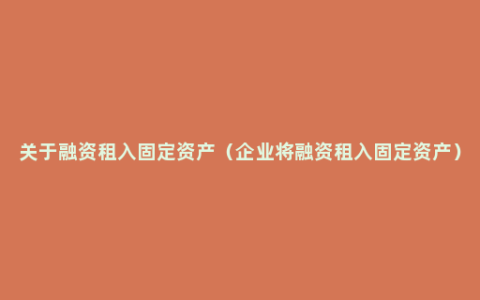 关于融资租入固定资产（企业将融资租入固定资产）