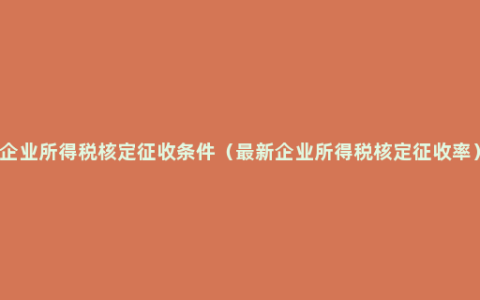 企业所得税核定征收条件（最新企业所得税核定征收率）