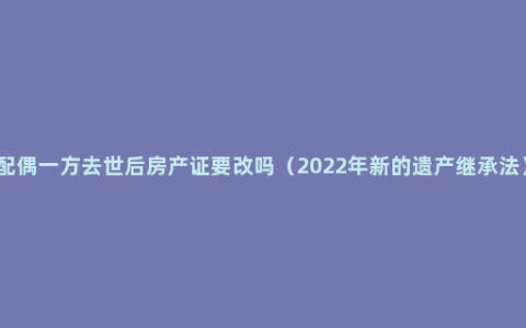 配偶一方去世后房产证要改吗（2022年新的遗产继承法）