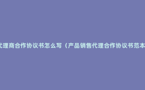 代理商合作协议书怎么写（产品销售代理合作协议书范本）