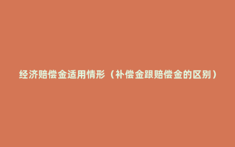 经济赔偿金适用情形（补偿金跟赔偿金的区别）