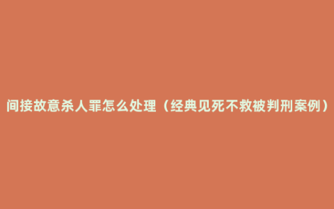 间接故意杀人罪怎么处理（经典见死不救被判刑案例）