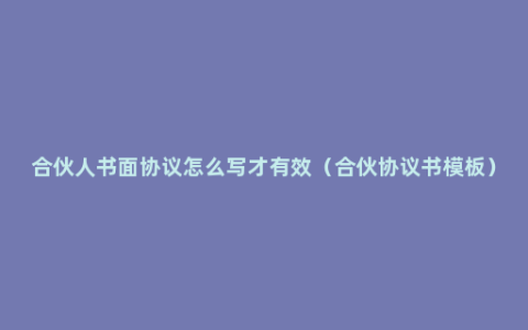 合伙人书面协议怎么写才有效（合伙协议书模板）