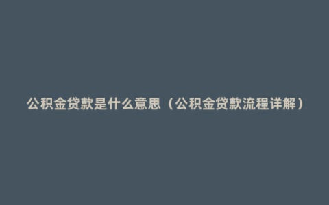 公积金贷款是什么意思（公积金贷款流程详解）