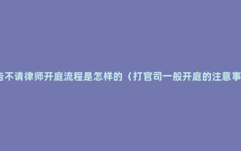 被告不请律师开庭流程是怎样的（打官司一般开庭的注意事项）