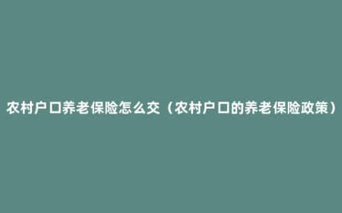 农村户口养老保险怎么交（农村户口的养老保险政策）