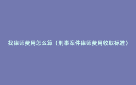 找律师费用怎么算（刑事案件律师费用收取标准）