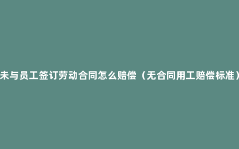 未与员工签订劳动合同怎么赔偿（无合同用工赔偿标准）