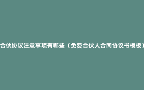 合伙协议注意事项有哪些（免费合伙人合同协议书模板）