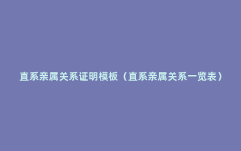 直系亲属关系证明模板（直系亲属关系一览表）