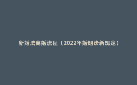 新婚法离婚流程（2022年婚姻法新规定）