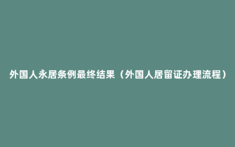 外国人永居条例最终结果（外国人居留证办理流程）