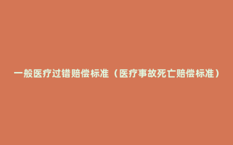 一般医疗过错赔偿标准（医疗事故死亡赔偿标准）