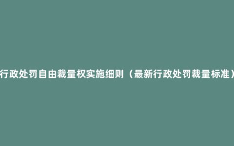 行政处罚自由裁量权实施细则（最新行政处罚裁量标准）