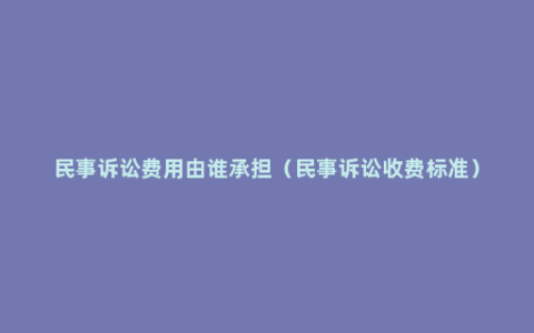 民事诉讼费用由谁承担（民事诉讼收费标准）