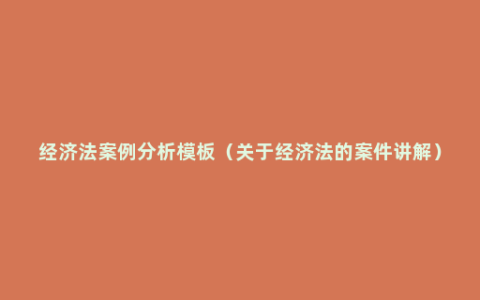 经济法案例分析模板（关于经济法的案件讲解）