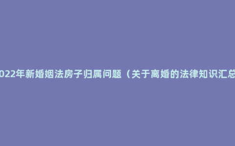 2022年新婚姻法房子归属问题（关于离婚的法律知识汇总）