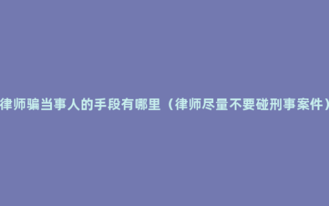 律师骗当事人的手段有哪里（律师尽量不要碰刑事案件）