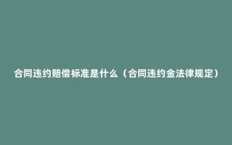 合同违约赔偿标准是什么（合同违约金法律规定）