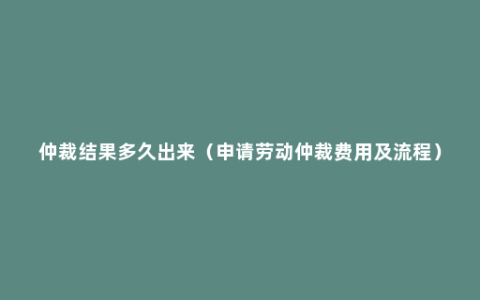 仲裁结果多久出来（申请劳动仲裁费用及流程）