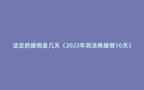 法定的婚假是几天（2022年民法典婚假10天）