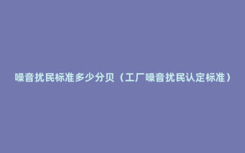 噪音扰民标准多少分贝（工厂噪音扰民认定标准）