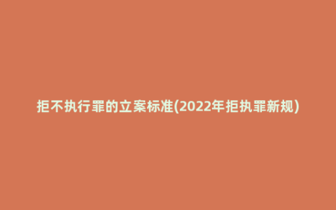 拒不执行罪的立案标准(2022年拒执罪新规)