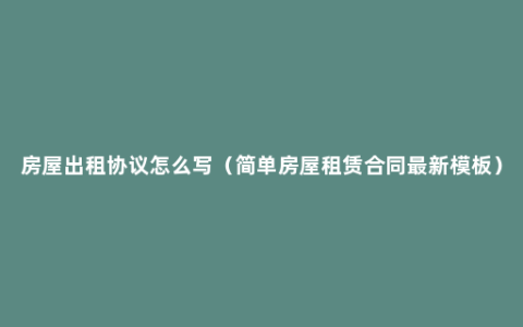 房屋出租协议怎么写（简单房屋租赁合同最新模板）