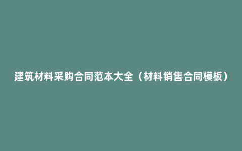 建筑材料采购合同范本大全（材料销售合同模板）