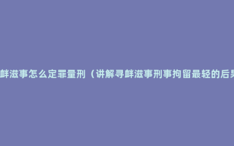 寻衅滋事怎么定罪量刑（讲解寻衅滋事刑事拘留最轻的后果）