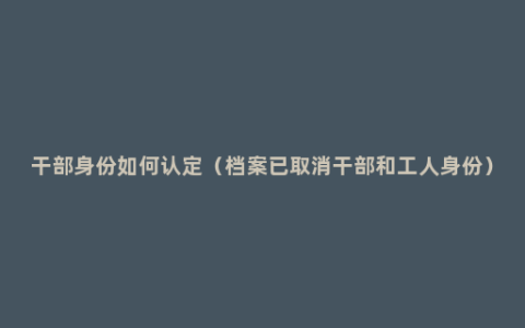 干部身份如何认定（档案已取消干部和工人身份）