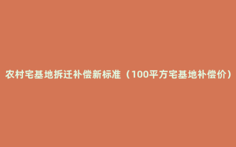 农村宅基地拆迁补偿新标准（100平方宅基地补偿价）