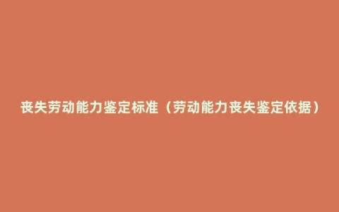 丧失劳动能力鉴定标准（劳动能力丧失鉴定依据）