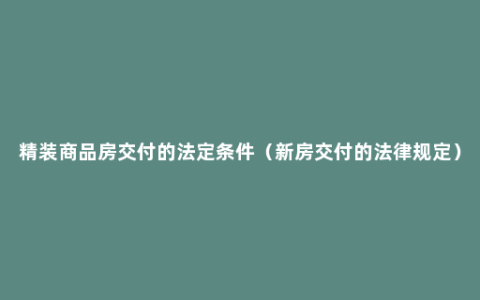 精装商品房交付的法定条件（新房交付的法律规定）